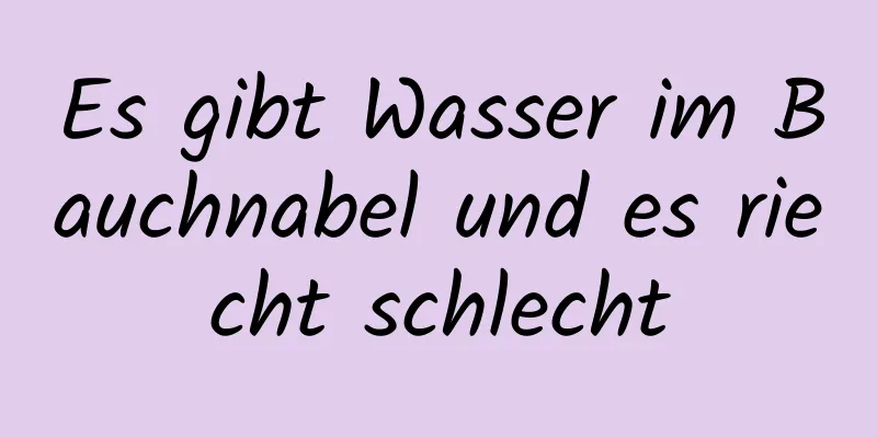 Es gibt Wasser im Bauchnabel und es riecht schlecht