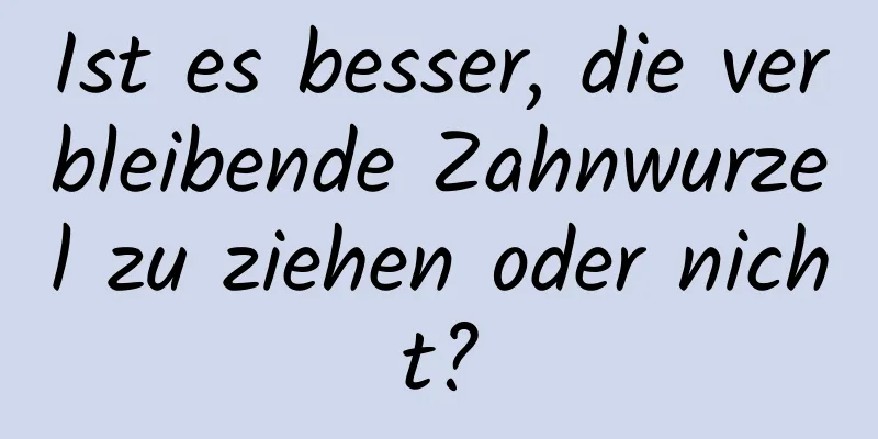 Ist es besser, die verbleibende Zahnwurzel zu ziehen oder nicht?