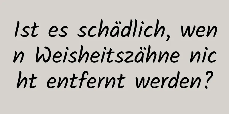 Ist es schädlich, wenn Weisheitszähne nicht entfernt werden?