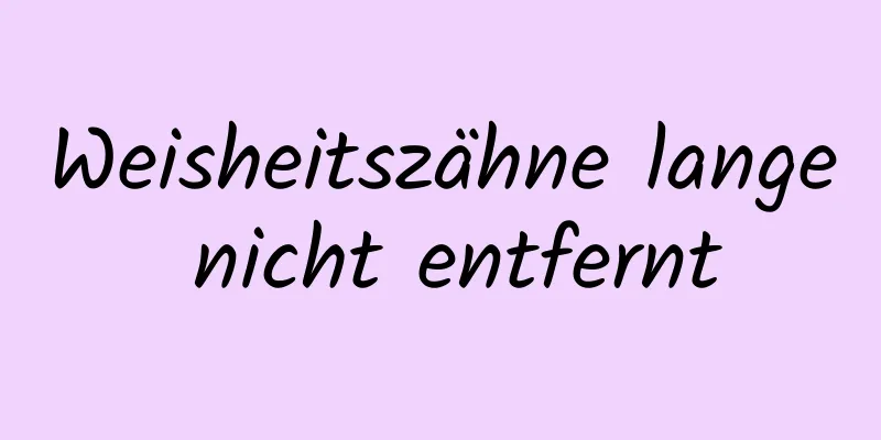 Weisheitszähne lange nicht entfernt