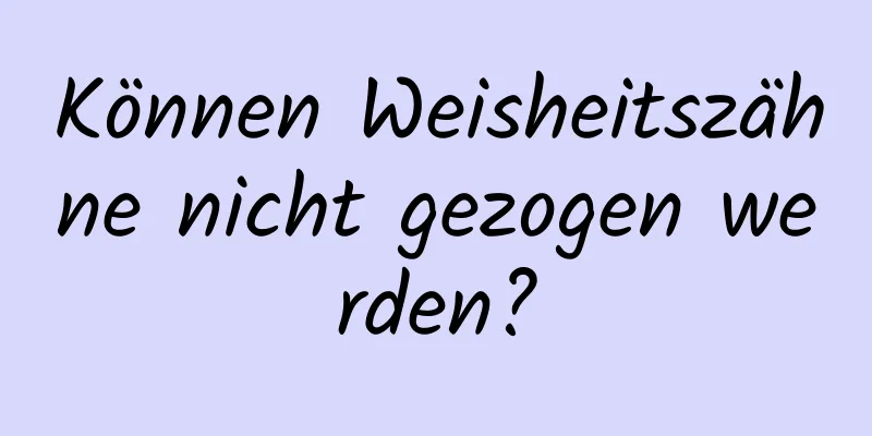 Können Weisheitszähne nicht gezogen werden?