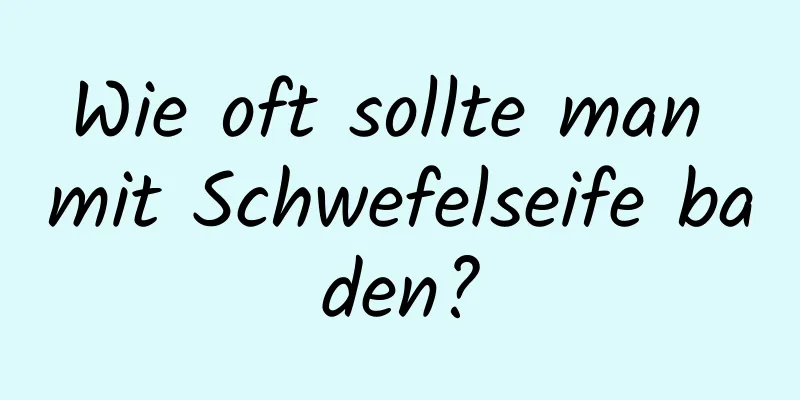 Wie oft sollte man mit Schwefelseife baden?
