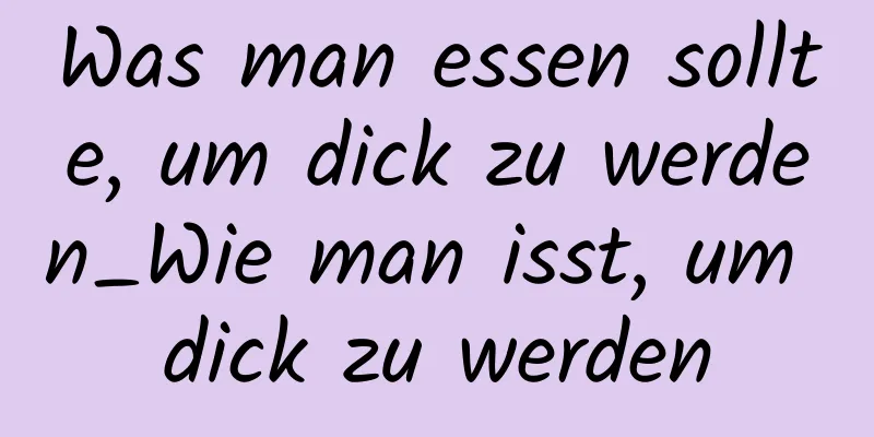 Was man essen sollte, um dick zu werden_Wie man isst, um dick zu werden