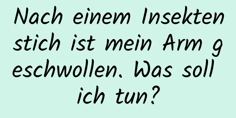 Nach einem Insektenstich ist mein Arm geschwollen. Was soll ich tun?
