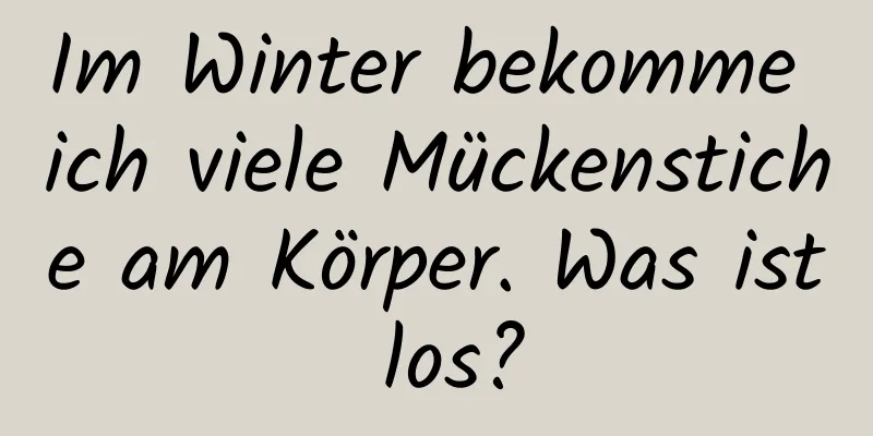 Im Winter bekomme ich viele Mückenstiche am Körper. Was ist los?