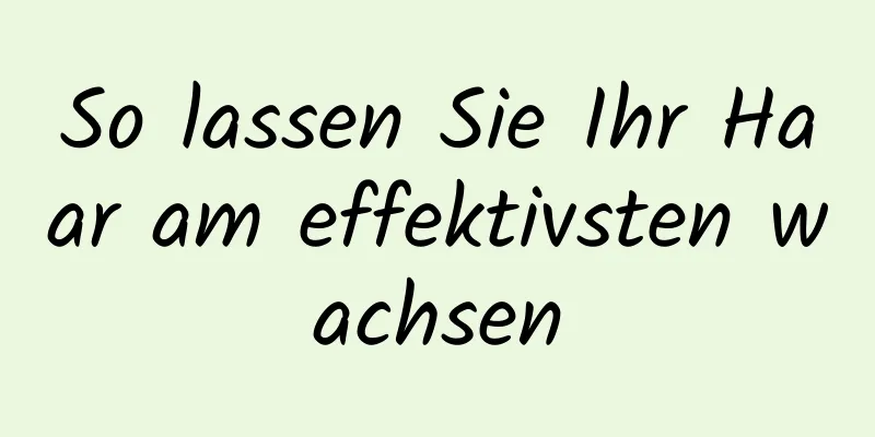 So lassen Sie Ihr Haar am effektivsten wachsen