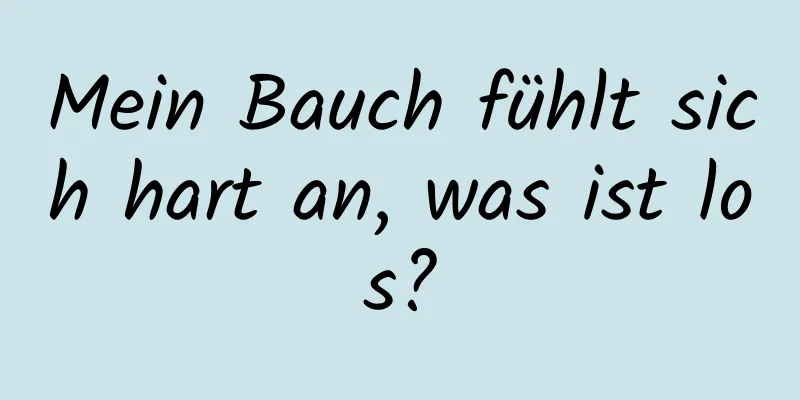 Mein Bauch fühlt sich hart an, was ist los?