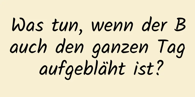 Was tun, wenn der Bauch den ganzen Tag aufgebläht ist?