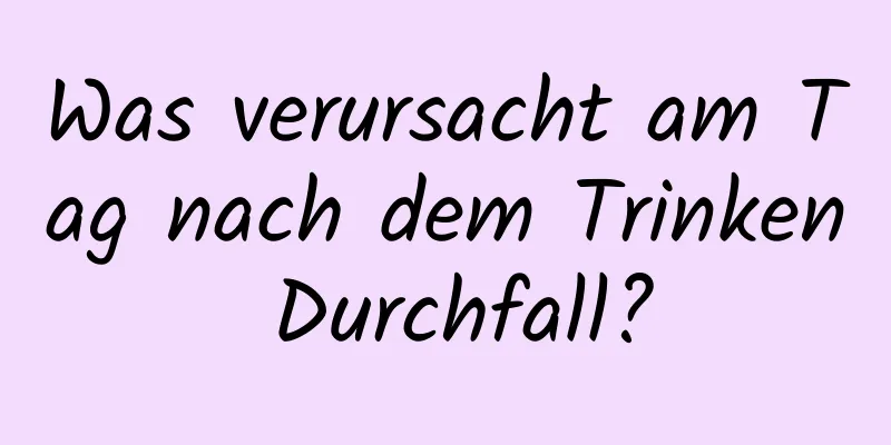 Was verursacht am Tag nach dem Trinken Durchfall?