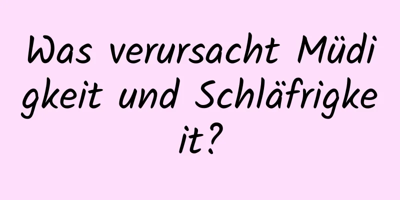 Was verursacht Müdigkeit und Schläfrigkeit?