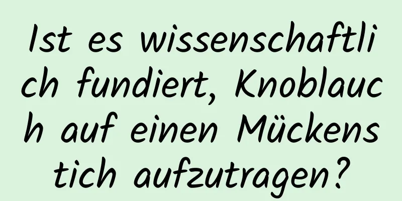 Ist es wissenschaftlich fundiert, Knoblauch auf einen Mückenstich aufzutragen?