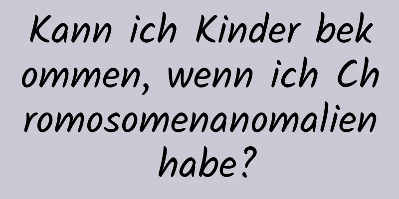 Kann ich Kinder bekommen, wenn ich Chromosomenanomalien habe?