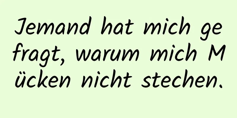 Jemand hat mich gefragt, warum mich Mücken nicht stechen.