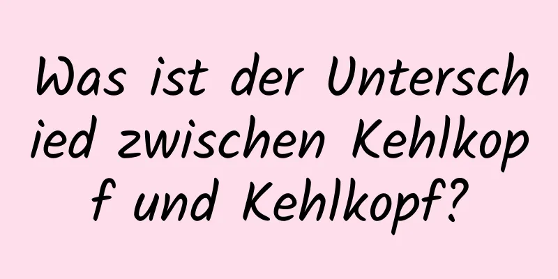 Was ist der Unterschied zwischen Kehlkopf und Kehlkopf?