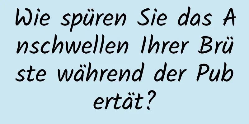 Wie spüren Sie das Anschwellen Ihrer Brüste während der Pubertät?