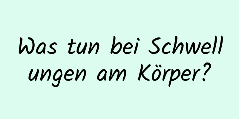 Was tun bei Schwellungen am Körper?