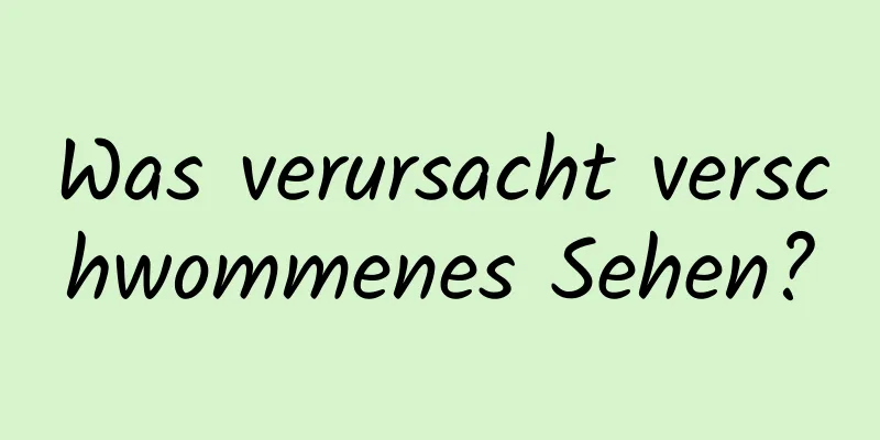 Was verursacht verschwommenes Sehen?