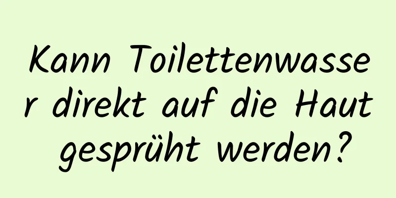 Kann Toilettenwasser direkt auf die Haut gesprüht werden?