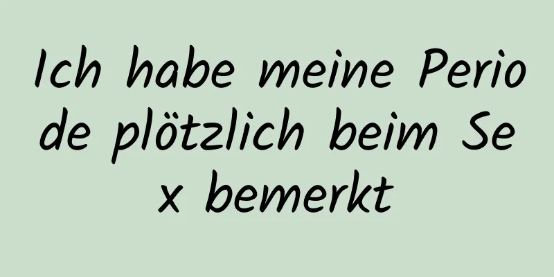 Ich habe meine Periode plötzlich beim Sex bemerkt