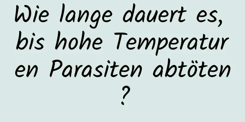Wie lange dauert es, bis hohe Temperaturen Parasiten abtöten?