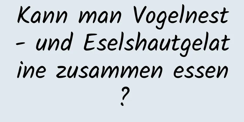 Kann man Vogelnest- und Eselshautgelatine zusammen essen?