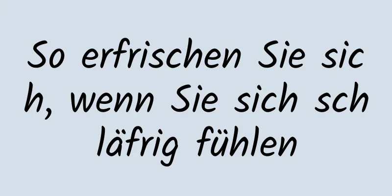 So erfrischen Sie sich, wenn Sie sich schläfrig fühlen