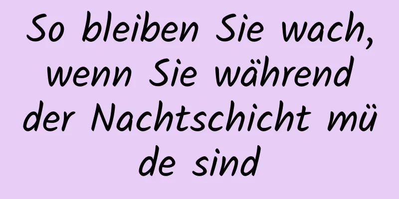 So bleiben Sie wach, wenn Sie während der Nachtschicht müde sind