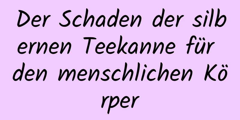 Der Schaden der silbernen Teekanne für den menschlichen Körper