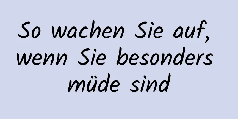 So wachen Sie auf, wenn Sie besonders müde sind