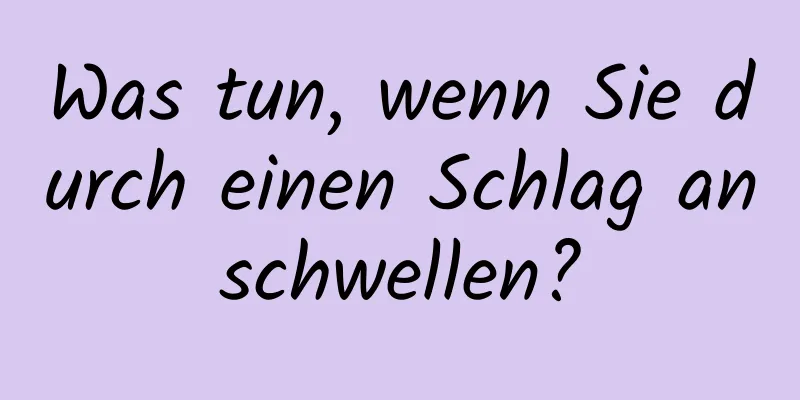 Was tun, wenn Sie durch einen Schlag anschwellen?