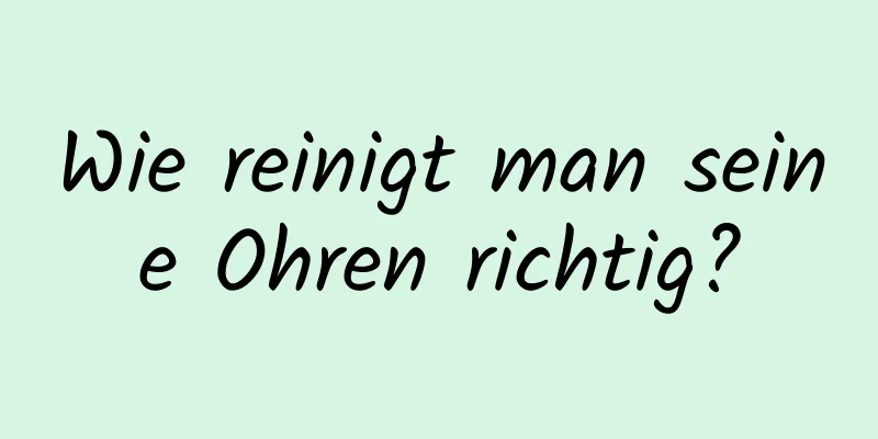 Wie reinigt man seine Ohren richtig?
