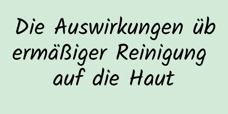 Die Auswirkungen übermäßiger Reinigung auf die Haut