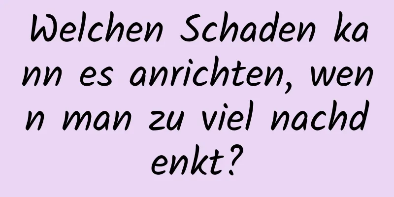Welchen Schaden kann es anrichten, wenn man zu viel nachdenkt?