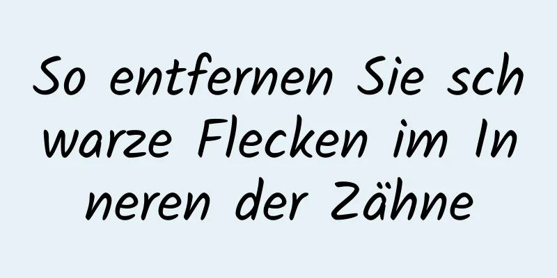 So entfernen Sie schwarze Flecken im Inneren der Zähne