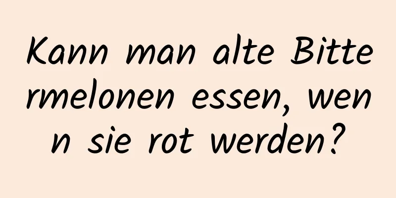 Kann man alte Bittermelonen essen, wenn sie rot werden?