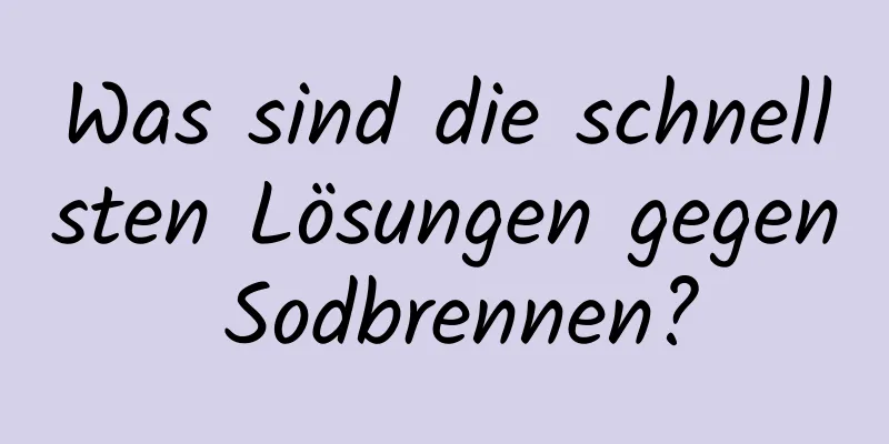 Was sind die schnellsten Lösungen gegen Sodbrennen?