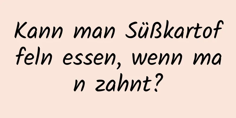 Kann man Süßkartoffeln essen, wenn man zahnt?