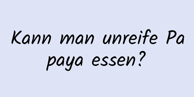 Kann man unreife Papaya essen?