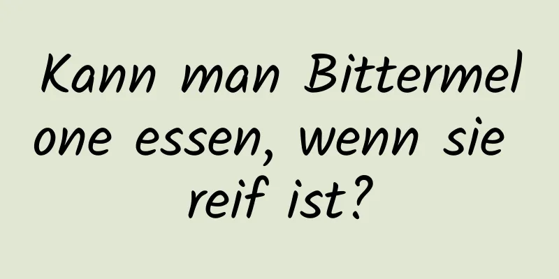 Kann man Bittermelone essen, wenn sie reif ist?