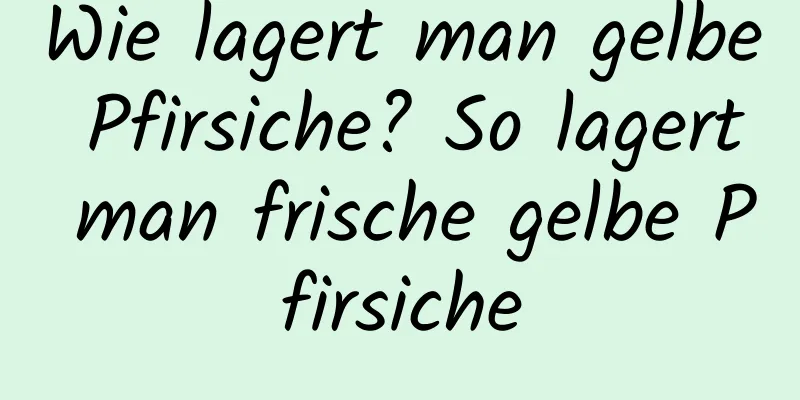 Wie lagert man gelbe Pfirsiche? So lagert man frische gelbe Pfirsiche