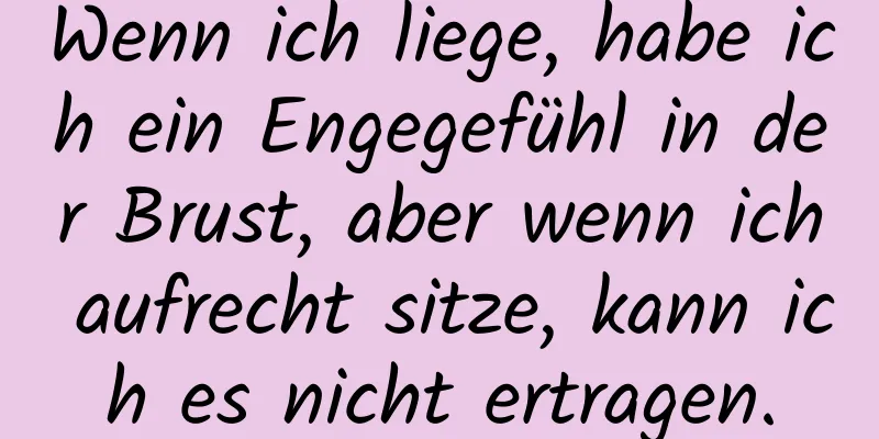 Wenn ich liege, habe ich ein Engegefühl in der Brust, aber wenn ich aufrecht sitze, kann ich es nicht ertragen.