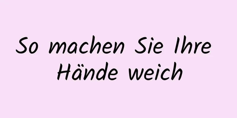 So machen Sie Ihre Hände weich