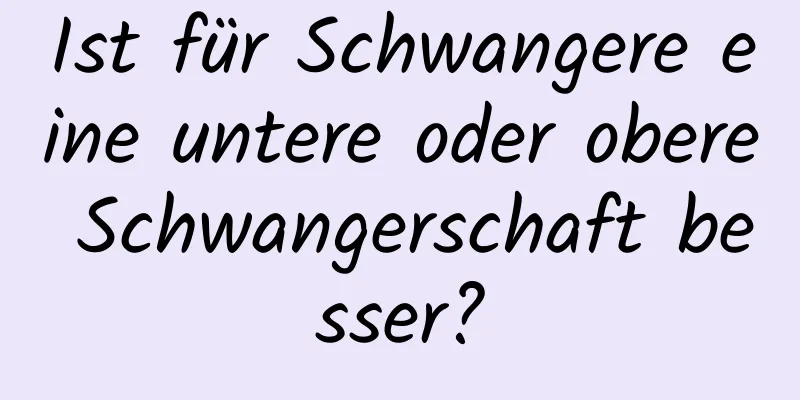 Ist für Schwangere eine untere oder obere Schwangerschaft besser?