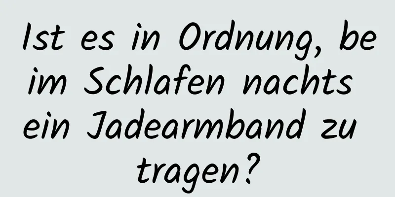 Ist es in Ordnung, beim Schlafen nachts ein Jadearmband zu tragen?