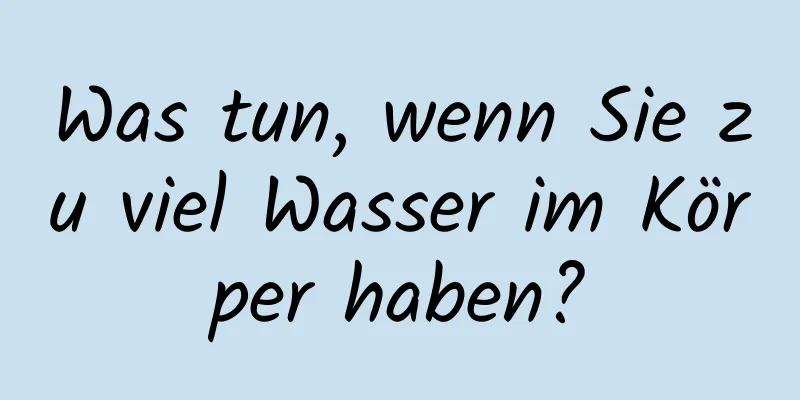 Was tun, wenn Sie zu viel Wasser im Körper haben?