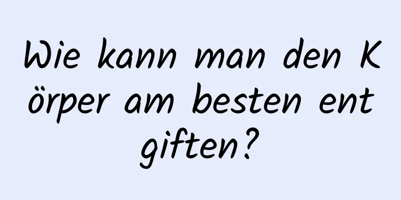 Wie kann man den Körper am besten entgiften?