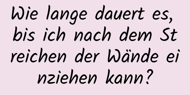 Wie lange dauert es, bis ich nach dem Streichen der Wände einziehen kann?