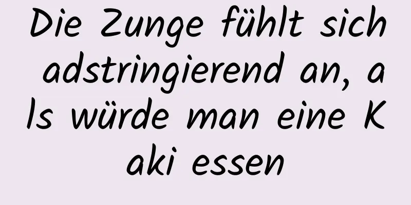 Die Zunge fühlt sich adstringierend an, als würde man eine Kaki essen