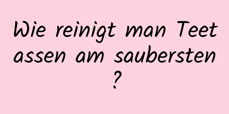 Wie reinigt man Teetassen am saubersten?
