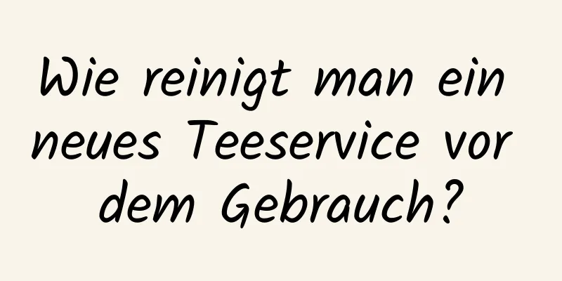 Wie reinigt man ein neues Teeservice vor dem Gebrauch?